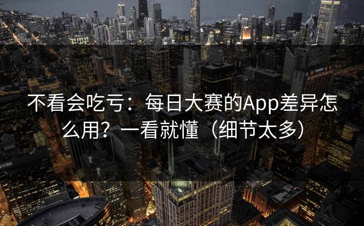 不看会吃亏：每日大赛的App差异怎么用？一看就懂（细节太多）