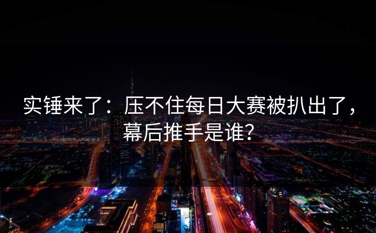 实锤来了：压不住每日大赛被扒出了，幕后推手是谁？