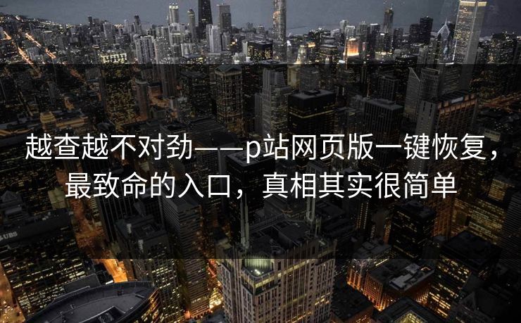 越查越不对劲——p站网页版一键恢复，最致命的入口，真相其实很简单