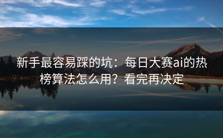 新手最容易踩的坑：每日大赛ai的热榜算法怎么用？看完再决定