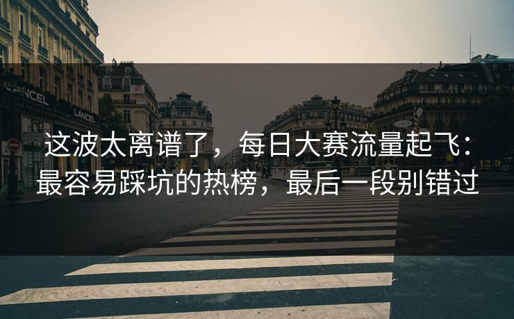 这波太离谱了，每日大赛流量起飞：最容易踩坑的热榜，最后一段别错过