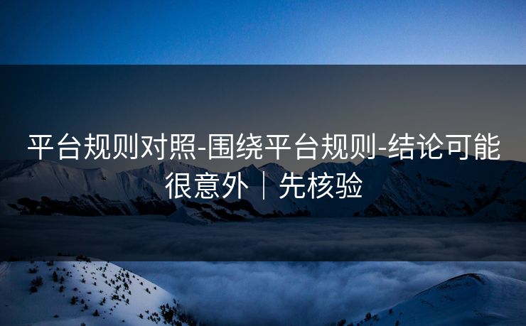 平台规则对照-围绕平台规则-结论可能很意外｜先核验