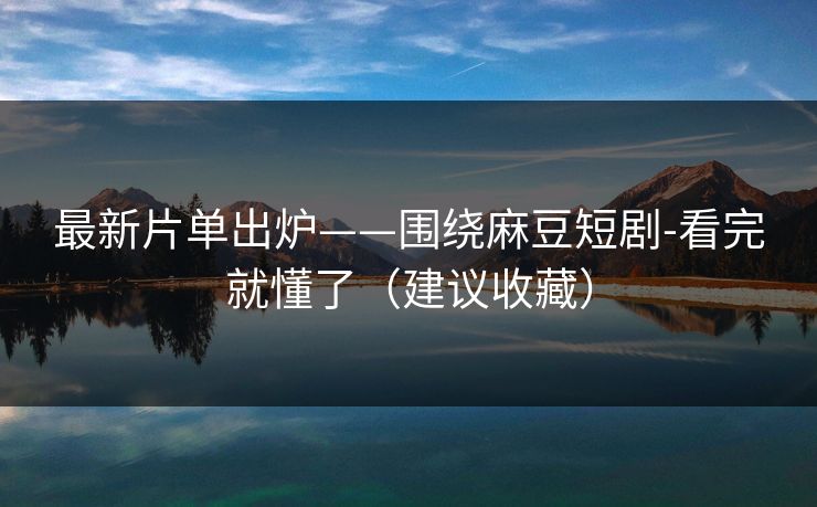 最新片单出炉——围绕麻豆短剧-看完就懂了（建议收藏）