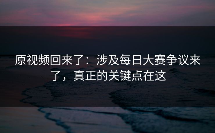 原视频回来了：涉及每日大赛争议来了，真正的关键点在这