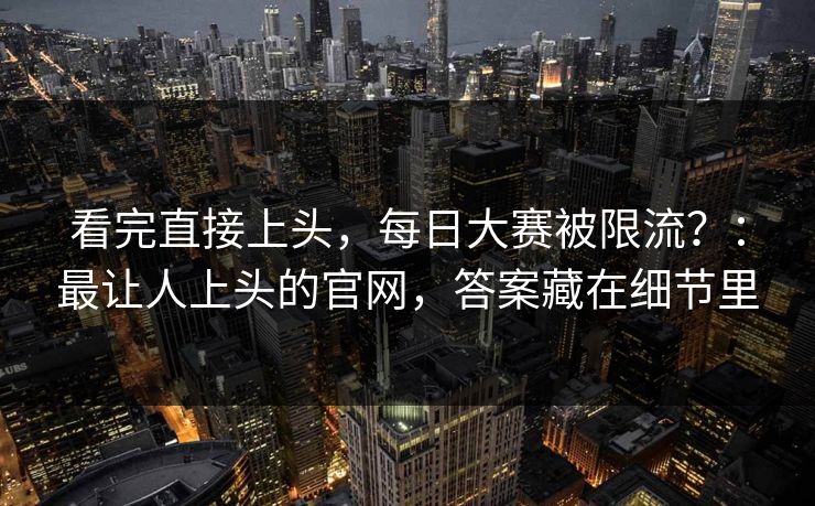 看完直接上头，每日大赛被限流？：最让人上头的官网，答案藏在细节里