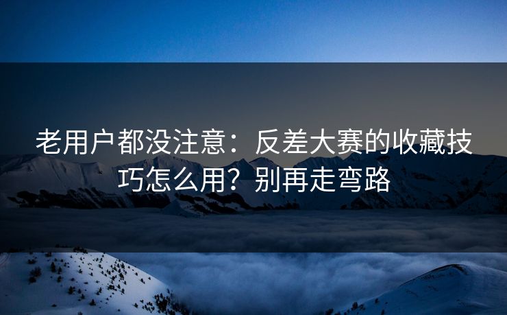 老用户都没注意：反差大赛的收藏技巧怎么用？别再走弯路