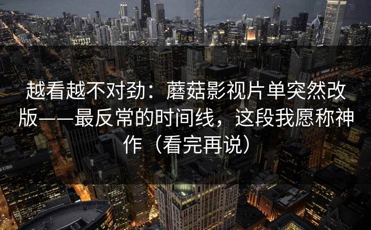 越看越不对劲：蘑菇影视片单突然改版——最反常的时间线，这段我愿称神作（看完再说）