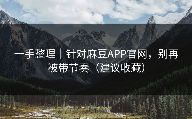 一手整理｜针对麻豆APP官网，别再被带节奏（建议收藏）