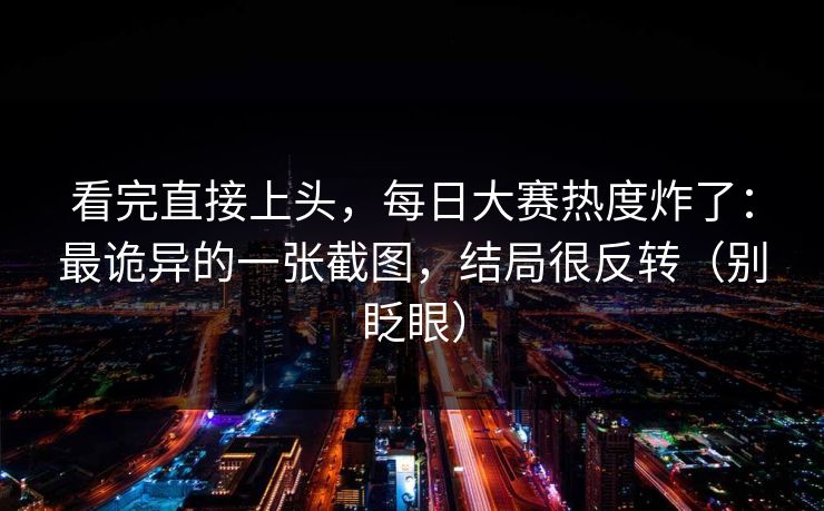 看完直接上头，每日大赛热度炸了：最诡异的一张截图，结局很反转（别眨眼）
