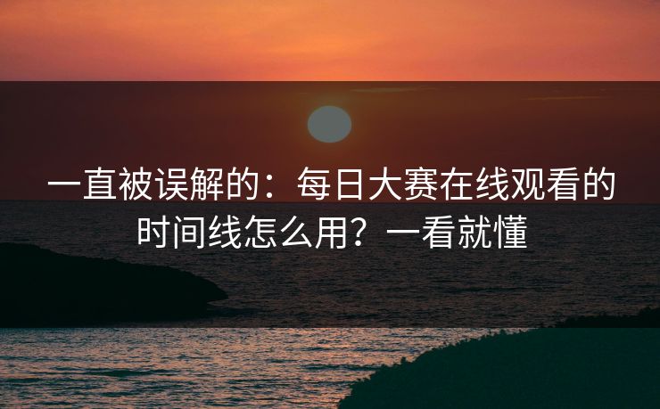 一直被误解的：每日大赛在线观看的时间线怎么用？一看就懂