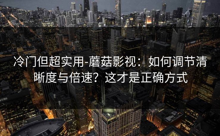 冷门但超实用-蘑菇影视：如何调节清晰度与倍速？这才是正确方式