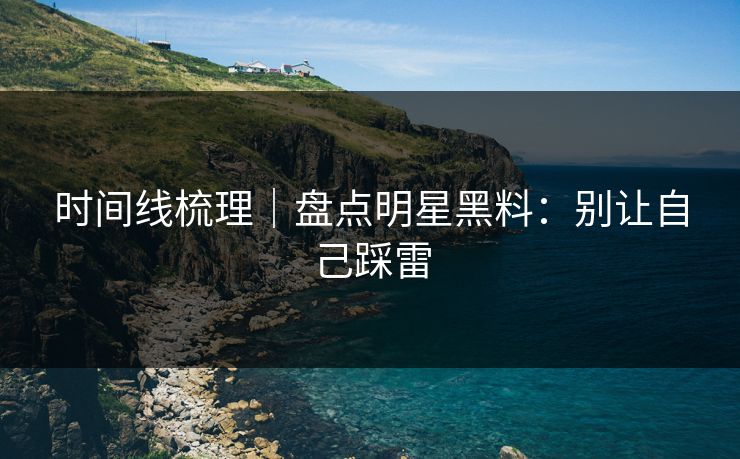 时间线梳理|盘点明星黑料:别让自己踩雷 时间线梳理|盘点明星黑料:别让自己踩雷