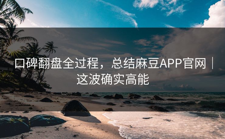 口碑翻盘全过程，总结麻豆APP官网｜这波确实高能