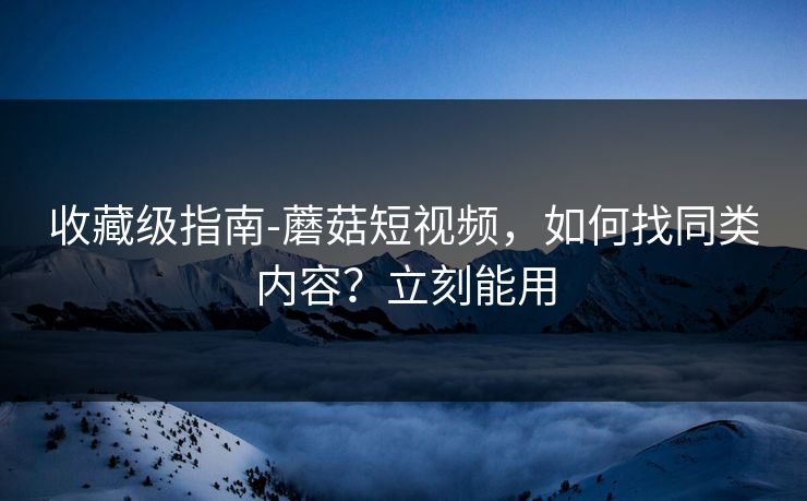 收藏级指南-蘑菇短视频，如何找同类内容？立刻能用