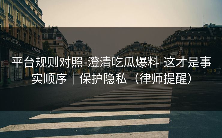 平台规则对照-澄清吃瓜爆料-这才是事实顺序｜保护隐私（律师提醒）
