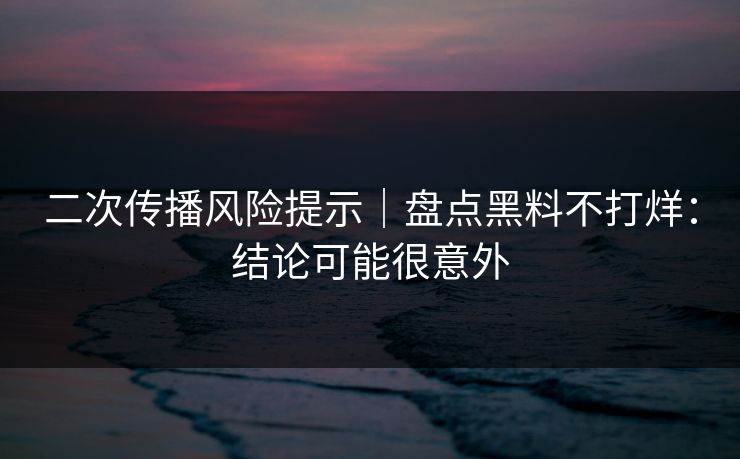 二次传播风险提示｜盘点黑料不打烊：结论可能很意外