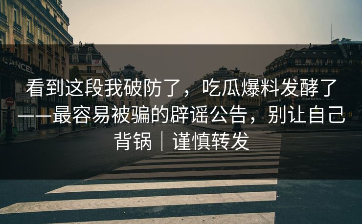 看到这段我破防了，吃瓜爆料发酵了——最容易被骗的辟谣公告，别让自己背锅｜谨慎转发