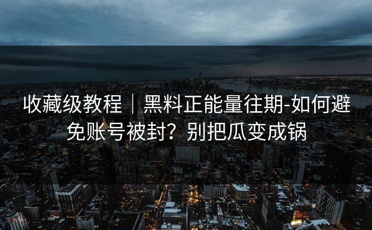 收藏级教程｜黑料正能量往期-如何避免账号被封？别把瓜变成锅