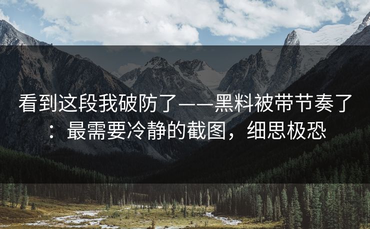 看到这段我破防了——黑料被带节奏了：最需要冷静的截图，细思极恐