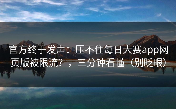 官方终于发声：压不住每日大赛app网页版被限流？，三分钟看懂（别眨眼）