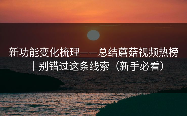 新功能变化梳理——总结蘑菇视频热榜｜别错过这条线索（新手必看）