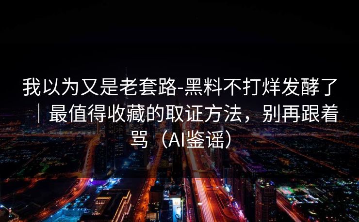 我以为又是老套路-黑料不打烊发酵了|最值得收藏的取证方法,别再跟着骂(AI鉴谣) 我以为又是老套路-黑料不打烊发酵了|最值得收藏的取证方法,别再跟着骂(AI鉴谣)