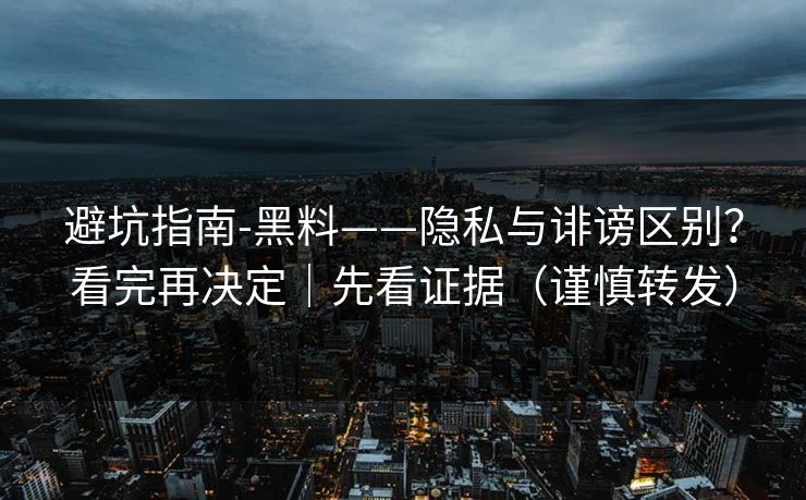 避坑指南-黑料——隐私与诽谤区别？看完再决定｜先看证据（谨慎转发）
