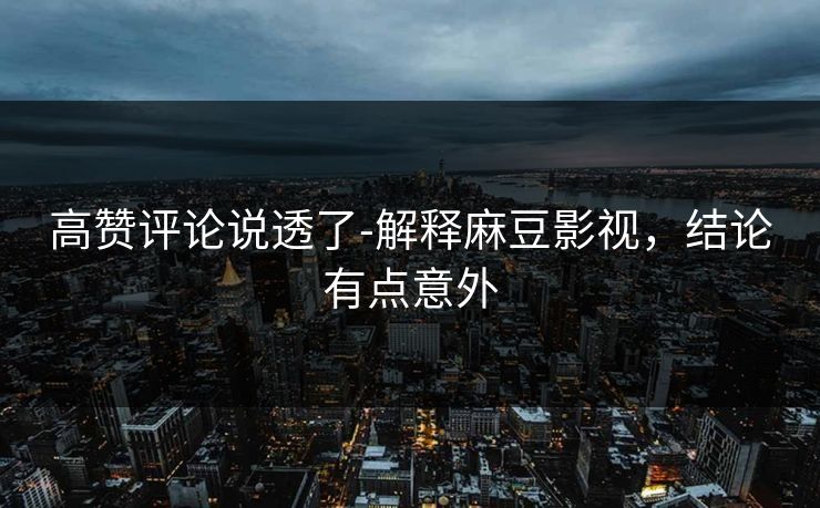 高赞评论说透了-解释麻豆影视，结论有点意外