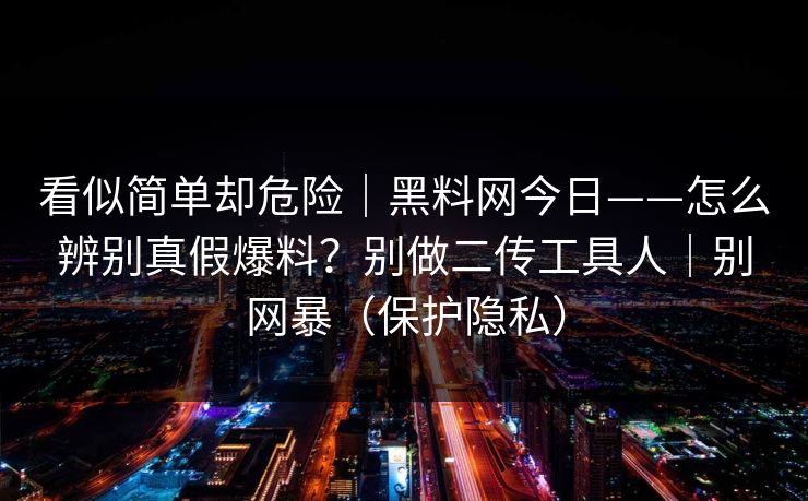 看似简单却危险｜黑料网今日——怎么辨别真假爆料？别做二传工具人｜别网暴（保护隐私）