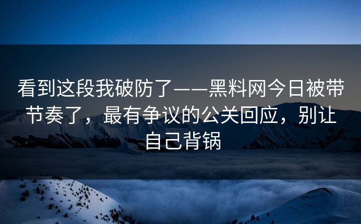 看到这段我破防了——黑料网今日被带节奏了，最有争议的公关回应，别让自己背锅