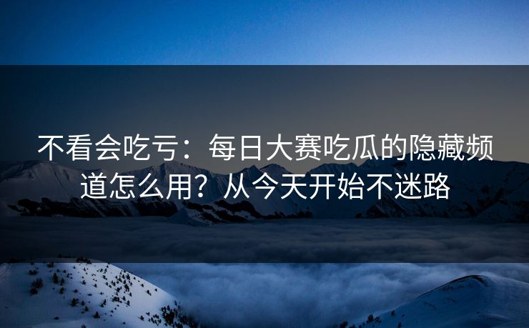 不看会吃亏：每日大赛吃瓜的隐藏频道怎么用？从今天开始不迷路