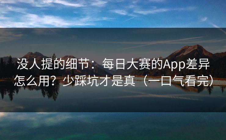 没人提的细节：每日大赛的App差异怎么用？少踩坑才是真（一口气看完）
