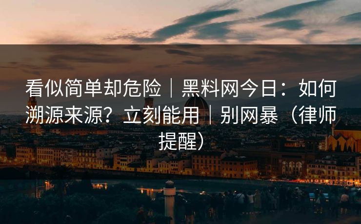 看似简单却危险｜黑料网今日：如何溯源来源？立刻能用｜别网暴（律师提醒）