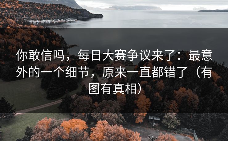你敢信吗，每日大赛争议来了：最意外的一个细节，原来一直都错了（有图有真相）