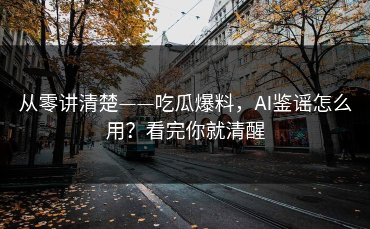 从零讲清楚——吃瓜爆料，AI鉴谣怎么用？看完你就清醒