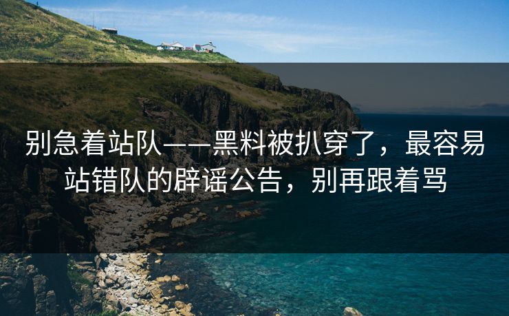 别急着站队——黑料被扒穿了，最容易站错队的辟谣公告，别再跟着骂