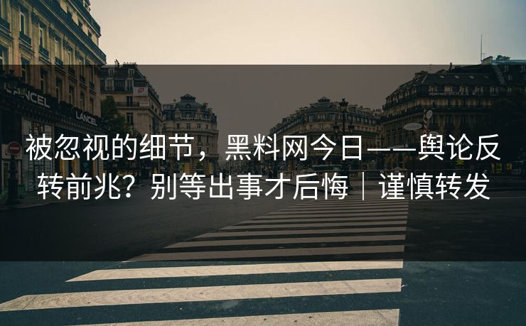 被忽视的细节，黑料网今日——舆论反转前兆？别等出事才后悔｜谨慎转发