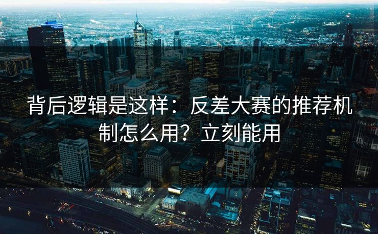 背后逻辑是这样：反差大赛的推荐机制怎么用？立刻能用