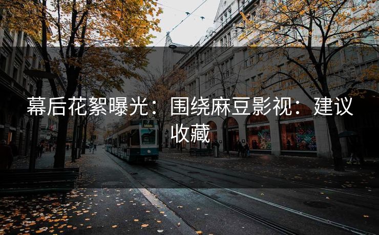 幕后花絮曝光：围绕麻豆影视：建议收藏