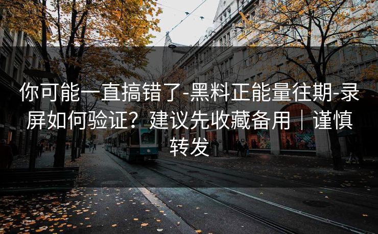 你可能一直搞错了-黑料正能量往期-录屏如何验证？建议先收藏备用｜谨慎转发