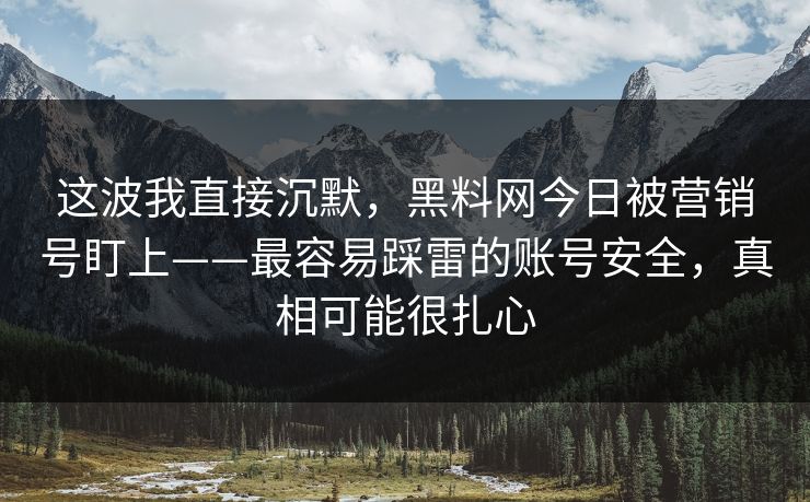 这波我直接沉默，黑料网今日被营销号盯上——最容易踩雷的账号安全，真相可能很扎心