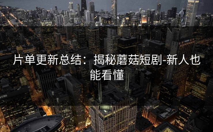 片单更新总结：揭秘蘑菇短剧-新人也能看懂