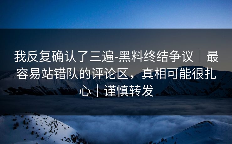 我反复确认了三遍-黑料终结争议｜最容易站错队的评论区，真相可能很扎心｜谨慎转发