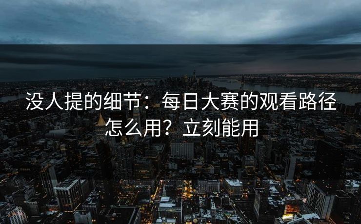 没人提的细节：每日大赛的观看路径怎么用？立刻能用