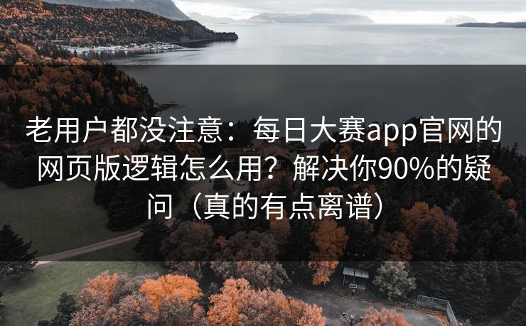 老用户都没注意：每日大赛app官网的网页版逻辑怎么用？解决你90%的疑问（真的有点离谱）