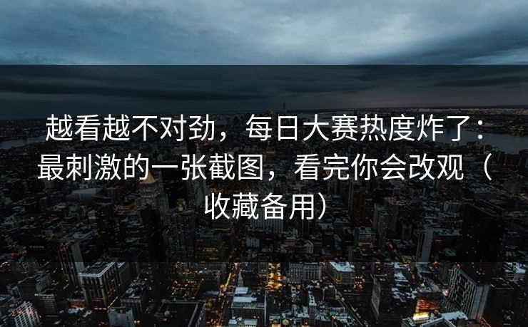 越看越不对劲，每日大赛热度炸了：最刺激的一张截图，看完你会改观（收藏备用）
