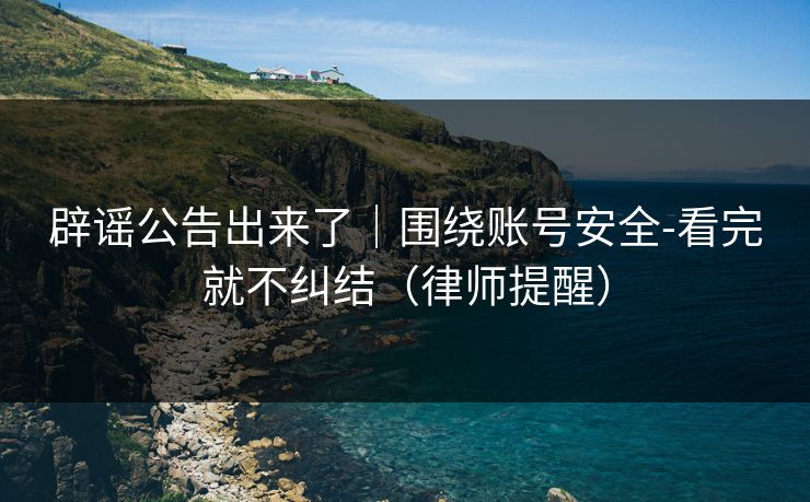 辟谣公告出来了｜围绕账号安全-看完就不纠结（律师提醒）