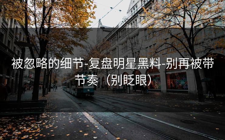 被忽略的细节-复盘明星黑料-别再被带节奏（别眨眼）
