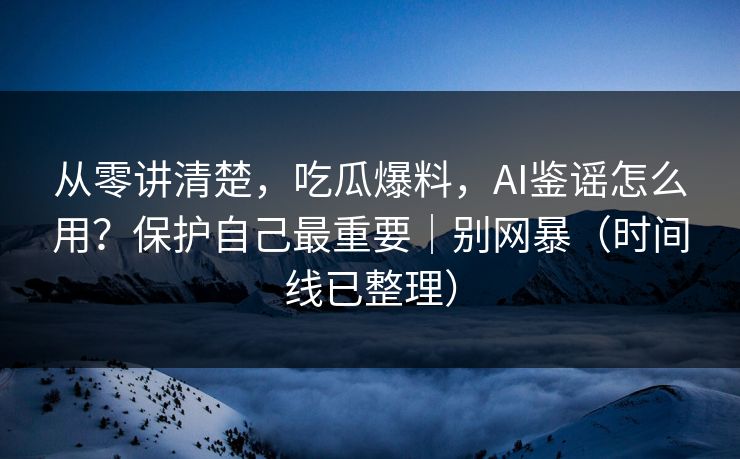 从零讲清楚，吃瓜爆料，AI鉴谣怎么用？保护自己最重要｜别网暴（时间线已整理）