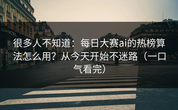 很多人不知道：每日大赛ai的热榜算法怎么用？从今天开始不迷路（一口气看完）